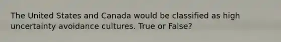 The United States and Canada would be classified as high uncertainty avoidance cultures. True or False?