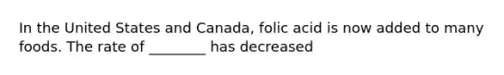 In the United States and Canada, folic acid is now added to many foods. The rate of ________ has decreased