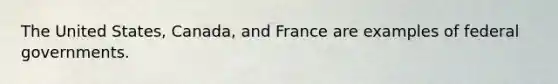 The United States, Canada, and France are examples of federal governments.