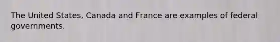 The United States, Canada and France are examples of federal governments.