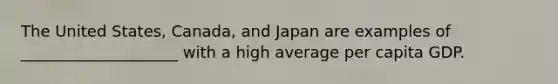 The United States, Canada, and Japan are examples of ____________________ with a high average per capita GDP.