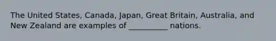 The United States, Canada, Japan, Great Britain, Australia, and New Zealand are examples of __________ nations.