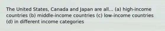 The United States, Canada and Japan are all... (a) high-income countries (b) middle-income countries (c) low-income countries (d) in different income categories