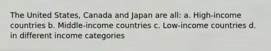 The United States, Canada and Japan are all: a. High-income countries b. Middle-income countries c. Low-income countries d. in different income categories