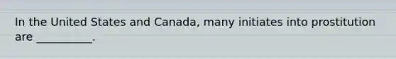 In the United States and Canada, many initiates into prostitution are __________.