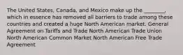 The United States, Canada, and Mexico make up the ________, which in essence has removed all barriers to trade among these countries and created a huge North American market. General Agreement on Tariffs and Trade North American Trade Union North American Common Market North American Free Trade Agreement