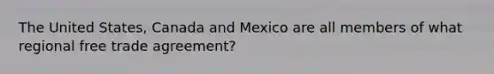 The United States, Canada and Mexico are all members of what regional free trade agreement?