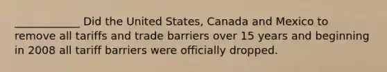 ____________ Did the United States, Canada and Mexico to remove all tariffs and <a href='https://www.questionai.com/knowledge/kkHR9oSmPh-trade-barriers' class='anchor-knowledge'>trade barriers</a> over 15 years and beginning in 2008 all tariff barriers were officially dropped.