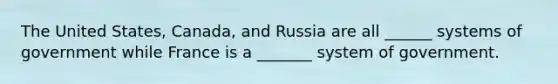 The United States, Canada, and Russia are all ______ systems of government while France is a _______ system of government.