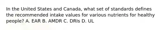 In the United States and Canada, what set of standards defines the recommended intake values for various nutrients for healthy people? A. EAR B. AMDR C. DRIs D. UL