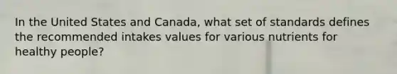 In the United States and Canada, what set of standards defines the recommended intakes values for various nutrients for healthy people?