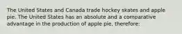 The United States and Canada trade hockey skates and apple pie. The United States has an absolute and a comparative advantage in the production of apple pie, therefore: