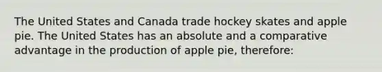 The United States and Canada trade hockey skates and apple pie. The United States has an absolute and a comparative advantage in the production of apple pie, therefore: