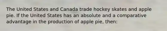 The United States and Canada trade hockey skates and apple pie. If the United States has an absolute and a comparative advantage in the production of apple pie, then: