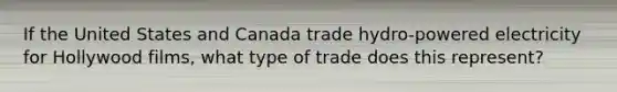 If the United States and Canada trade hydro-powered electricity for Hollywood films, what type of trade does this represent?