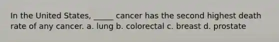 In the United States, _____ cancer has the second highest death rate of any cancer.​ a. lung b. colorectal c. breast d. prostate