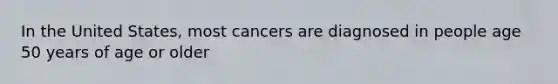 In the United States, most cancers are diagnosed in people age 50 years of age or older