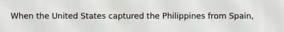 When the United States captured the Philippines from Spain,