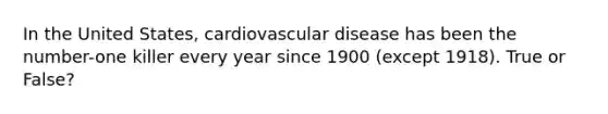 In the United States, cardiovascular disease has been the number-one killer every year since 1900 (except 1918). True or False?