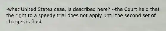 -what United States case, is described here? --the Court held that the right to a speedy trial does not apply until the second set of charges is filed