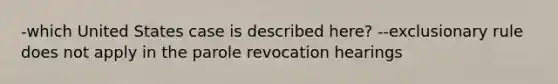 -which United States case is described here? --exclusionary rule does not apply in the parole revocation hearings