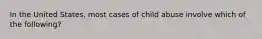 In the United States, most cases of child abuse involve which of the following?