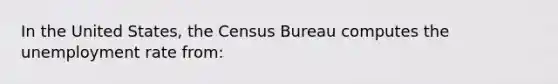 In the United States, the Census Bureau computes the unemployment rate from: