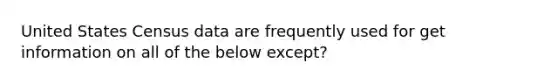 United States Census data are frequently used for get information on all of the below except?