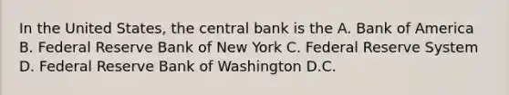 In the United States, the central bank is the A. Bank of America B. Federal Reserve Bank of New York C. Federal Reserve System D. Federal Reserve Bank of Washington D.C.