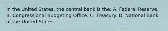 In the United States, the central bank is the: A. Federal Reserve. B. Congressional Budgeting Office. C. Treasury. D. National Bank of the United States.