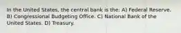 In the United States, the central bank is the: A) Federal Reserve. B) Congressional Budgeting Office. C) National Bank of the United States. D) Treasury.