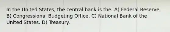 In the United States, the central bank is the: A) Federal Reserve. B) Congressional Budgeting Office. C) National Bank of the United States. D) Treasury.