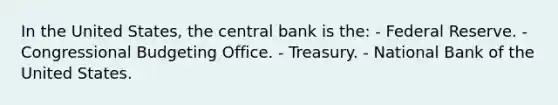 In the United States, the central bank is the: - Federal Reserve. - Congressional Budgeting Office. - Treasury. - National Bank of the United States.