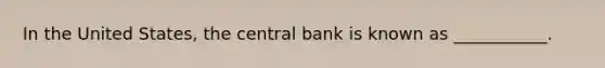 In the United​ States, the central bank is known as ___________.