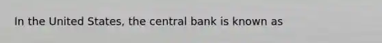 In the United​ States, the central bank is known as