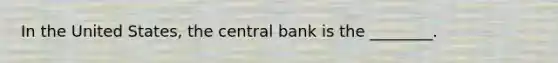 In the United​ States, the central bank is the​ ________.