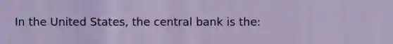 In the United States, the central bank is the: