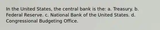 In the United States, the central bank is the: a. Treasury. b. Federal Reserve. c. National Bank of the United States. d. Congressional Budgeting Office.