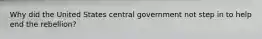 Why did the United States central government not step in to help end the rebellion?