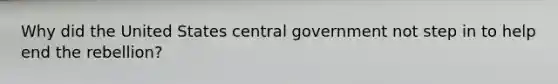 Why did the United States central government not step in to help end the rebellion?