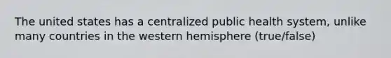 The united states has a centralized public health system, unlike many countries in the western hemisphere (true/false)