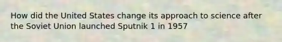 How did the United States change its approach to science after the Soviet Union launched Sputnik 1 in 1957