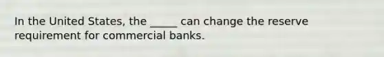 In the United States, the _____ can change the reserve requirement for commercial banks.