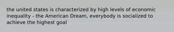 the united states is characterized by high levels of economic inequality - the American Dream, everybody is socialized to achieve the highest goal