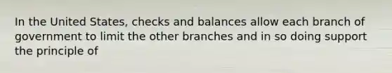 In the United States, checks and balances allow each branch of government to limit the other branches and in so doing support the principle of