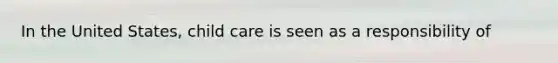 In the United States, child care is seen as a responsibility of