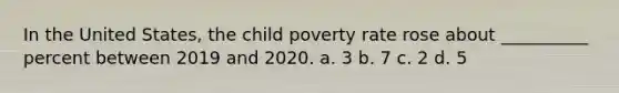 In the United States, the child poverty rate rose about __________ percent between 2019 and 2020. a. 3 b. 7 c. 2 d. 5