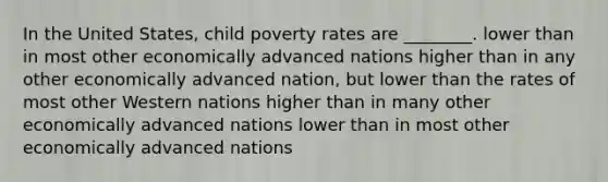 In the United States, child poverty rates are ________. lower than in most other economically advanced nations higher than in any other economically advanced nation, but lower than the rates of most other Western nations higher than in many other economically advanced nations lower than in most other economically advanced nations