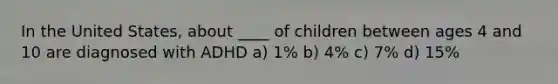 In the United States, about ____ of children between ages 4 and 10 are diagnosed with ADHD a) 1% b) 4% c) 7% d) 15%