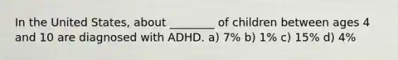 In the United States, about ________ of children between ages 4 and 10 are diagnosed with ADHD. a) 7% b) 1% c) 15% d) 4%